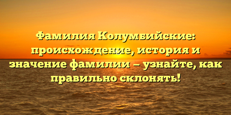 Фамилия Колумбийские: происхождение, история и значение фамилии — узнайте, как правильно склонять!