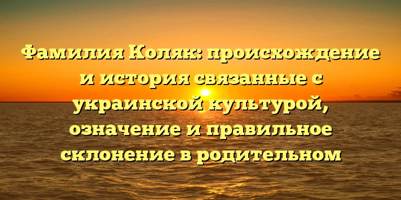 Фамилия Коляк: происхождение и история связанные с украинской культурой, означение и правильное склонение в родительном падеже