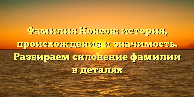 Фамилия Консон: история, происхождение и значимость. Разбираем склонение фамилии в деталях