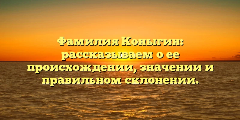Фамилия Коныгин: рассказываем о ее происхождении, значении и правильном склонении. Фамилия Коныгин: рассказываем о ее происхождении, значении и правильном склонении.