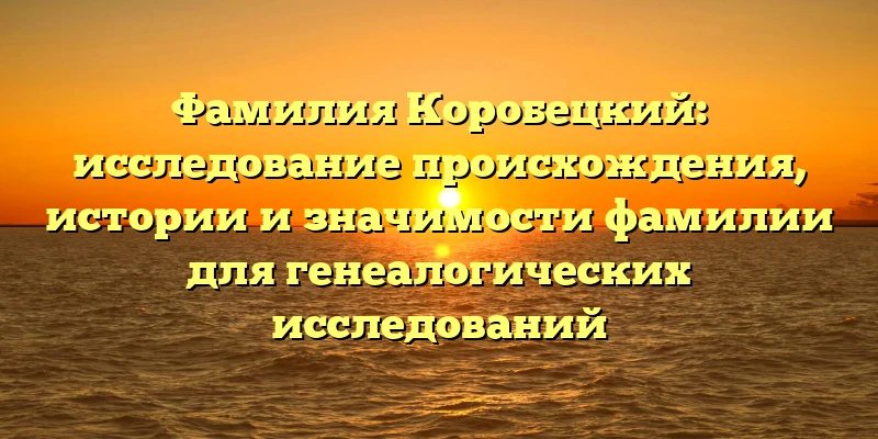 Фамилия Коробецкий: исследование происхождения, истории и значимости фамилии для генеалогических исследований Фамилия Коробецкий: исследование происхождения, истории и значимости фамилии для генеалогических исследований