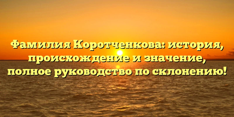 Фамилия Коротченкова: история, происхождение и значение, полное руководство по склонению! Фамилия Коротченкова: история, происхождение и значение, полное руководство по склонению!