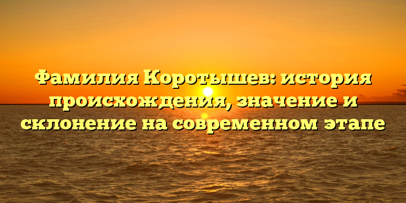 Фамилия Коротышев: история происхождения, значение и склонение на современном этапе