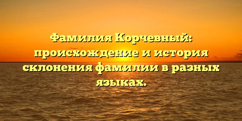 Фамилия Корчевный: происхождение и история склонения фамилии в разных языках. Фамилия Корчевный: происхождение и история склонения фамилии в разных языках.