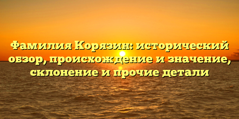 Фамилия Корязин: исторический обзор, происхождение и значение, склонение и прочие детали