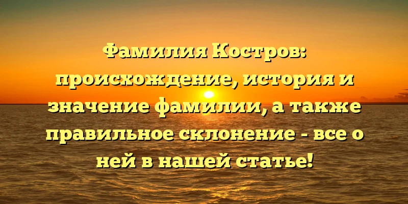 Фамилия Костров: происхождение, история и значение фамилии, а также правильное склонение - все о ней в нашей статье! Фамилия Костров: происхождение, история и значение фамилии, а также правильное склонение - все о ней в нашей статье!