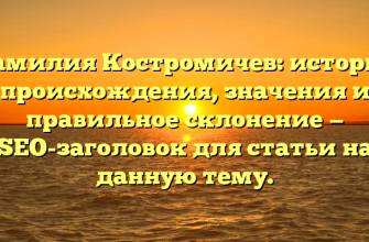 Фамилия Костромичев: история происхождения, значения и правильное склонение — SEO-заголовок для статьи на данную тему.