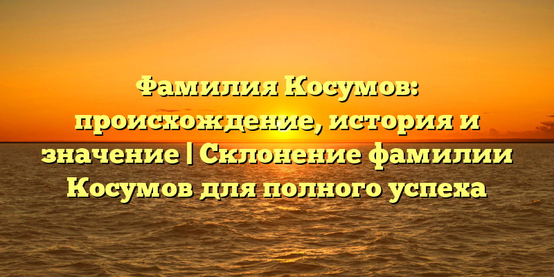 Фамилия Косумов: происхождение, история и значение | Склонение фамилии Косумов для полного успеха