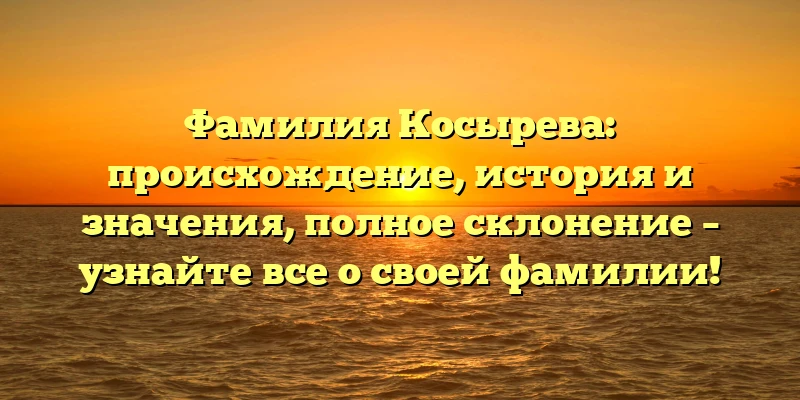 Фамилия Косырева: происхождение, история и значения, полное склонение – узнайте все о своей фамилии! Фамилия Косырева: происхождение, история и значения, полное склонение – узнайте все о своей фамилии!
