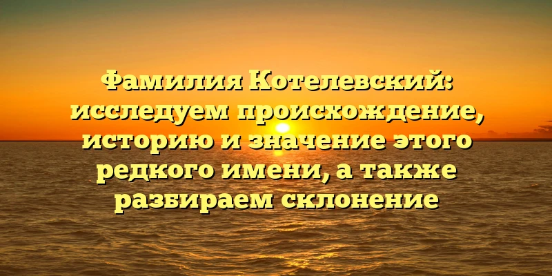Фамилия Котелевский: исследуем происхождение, историю и значение этого редкого имени, а также разбираем склонение Фамилия Котелевский: исследуем происхождение, историю и значение этого редкого имени, а также разбираем склонение
