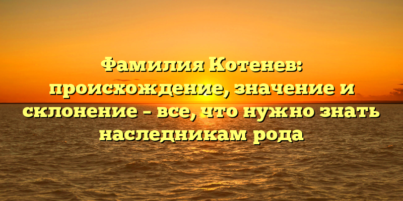 Фамилия Котенев: происхождение, значение и склонение – все, что нужно знать наследникам рода
