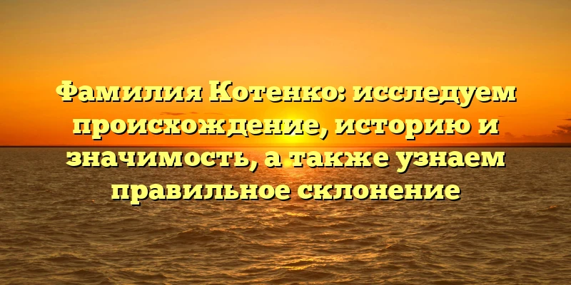 Фамилия Котенко: исследуем происхождение, историю и значимость, а также узнаем правильное склонение Фамилия Котенко: исследуем происхождение, историю и значимость, а также узнаем правильное склонение