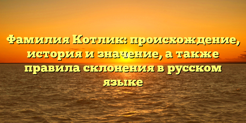 Фамилия Котлик: происхождение, история и значение, а также правила склонения в русском языке