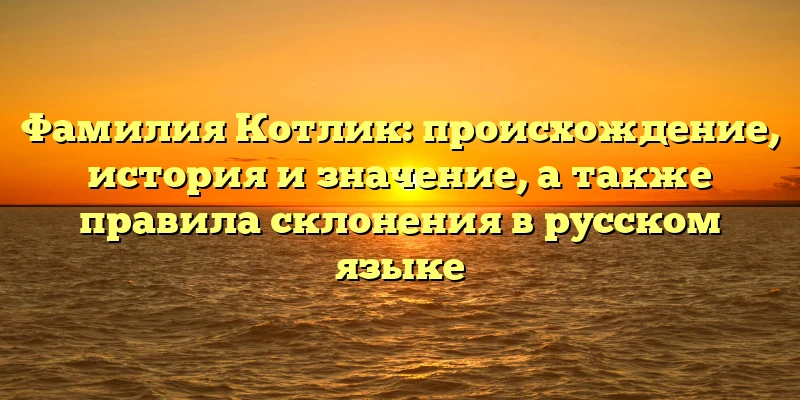 Фамилия Котлик: происхождение, история и значение, а также правила склонения в русском языке