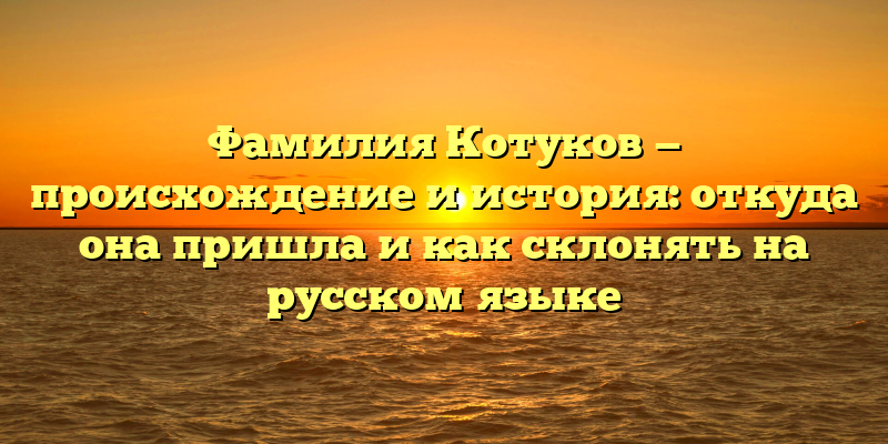 Фамилия Котуков — происхождение и история: откуда она пришла и как склонять на русском языке