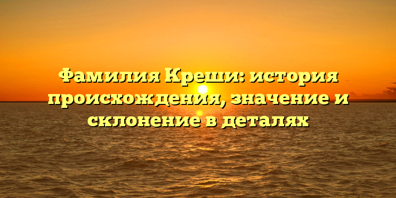 Фамилия Креши: история происхождения, значение и склонение в деталях