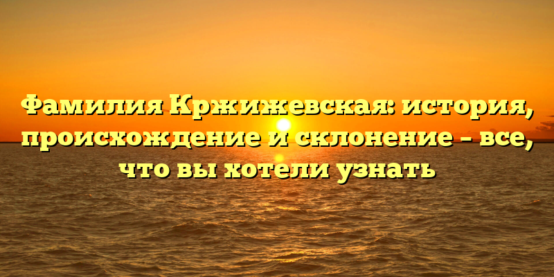 Фамилия Кржижевская: история, происхождение и склонение – все, что вы хотели узнать