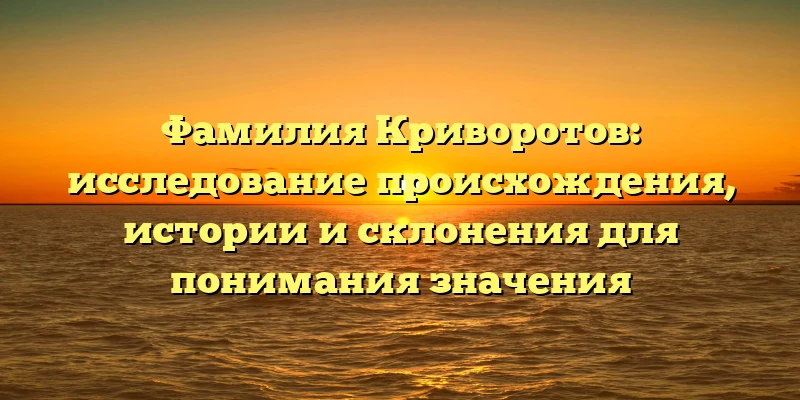 Фамилия Криворотов: исследование происхождения, истории и склонения для понимания значения Фамилия Криворотов: исследование происхождения, истории и склонения для понимания значения