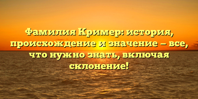 Фамилия Кример: история, происхождение и значение — все, что нужно знать, включая склонение!