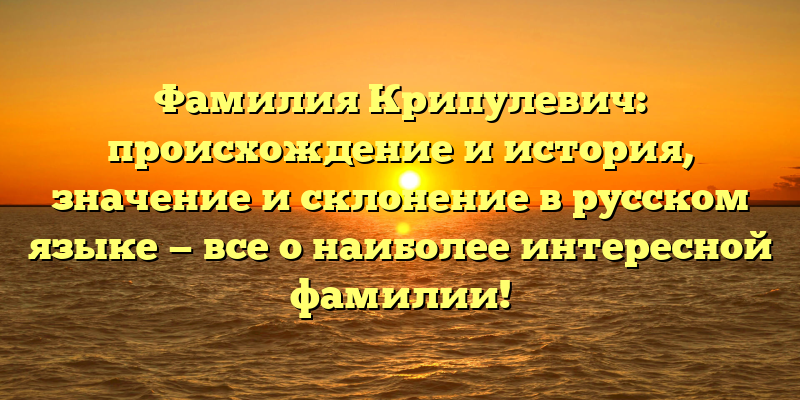 Фамилия Крипулевич: происхождение и история, значение и склонение в русском языке — все о наиболее интересной фамилии!
