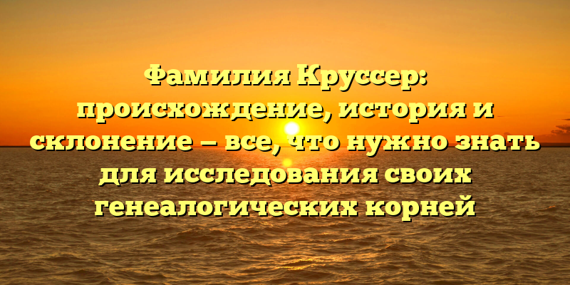 Фамилия Круссер: происхождение, история и склонение — все, что нужно знать для исследования своих генеалогических корней
