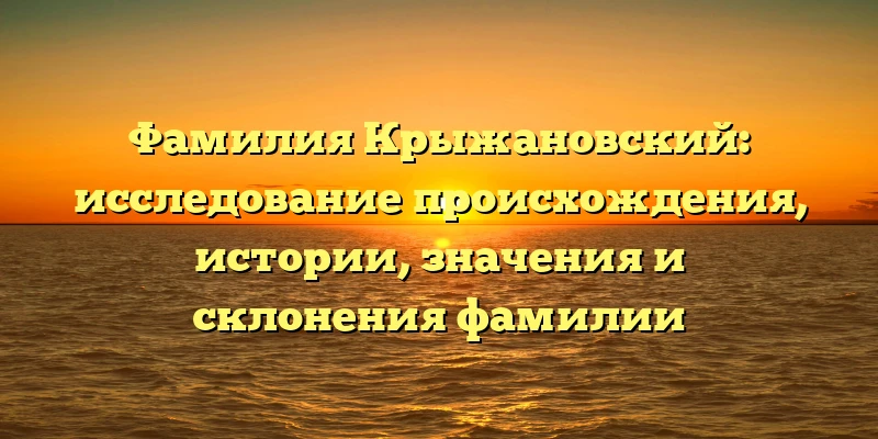 Фамилия Крыжановский: исследование происхождения, истории, значения и склонения фамилии Фамилия Крыжановский: исследование происхождения, истории, значения и склонения фамилии
