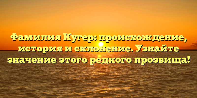 Фамилия Кугер: происхождение, история и склонение. Узнайте значение этого редкого прозвища!
