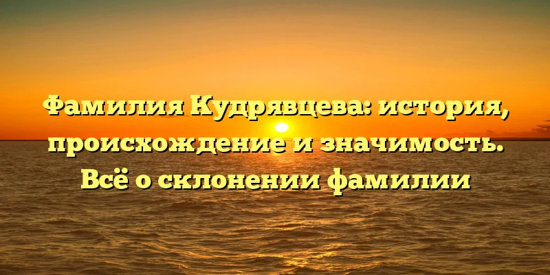 Фамилия Кудрявцева: история, происхождение и значимость. Всё о склонении фамилии Фамилия Кудрявцева: история, происхождение и значимость. Всё о склонении фамилии