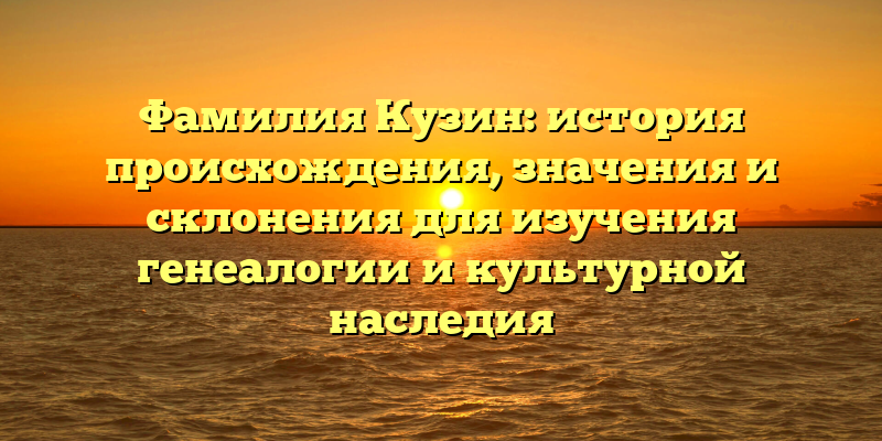 Фамилия Кузин: история происхождения, значения и склонения для изучения генеалогии и культурной наследия