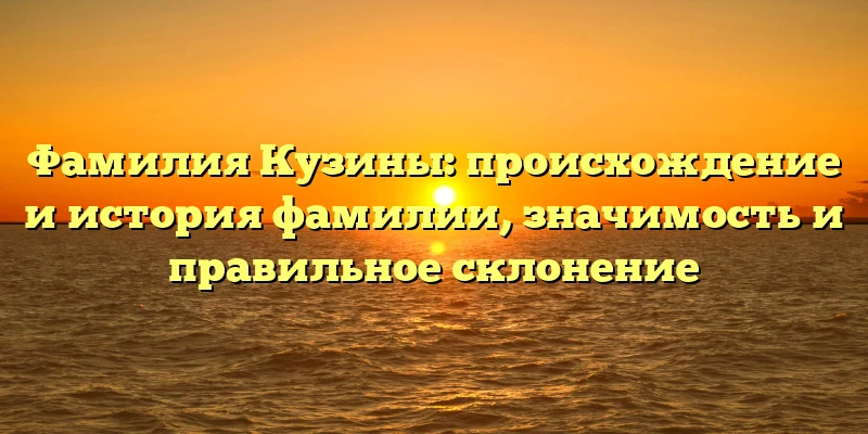 Фамилия Кузины: происхождение и история фамилии, значимость и правильное склонение Фамилия Кузины: происхождение и история фамилии, значимость и правильное склонение