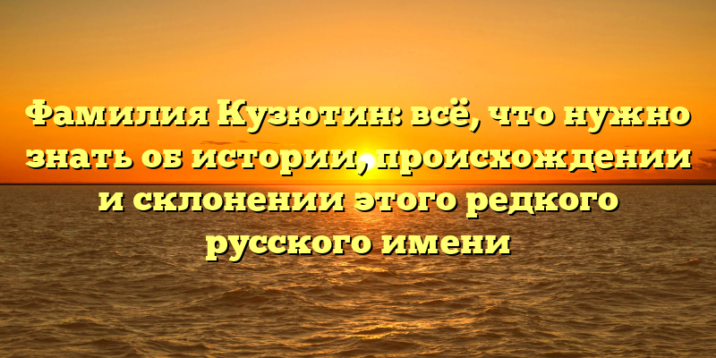 Фамилия Кузютин: всё, что нужно знать об истории, происхождении и склонении этого редкого русского имени