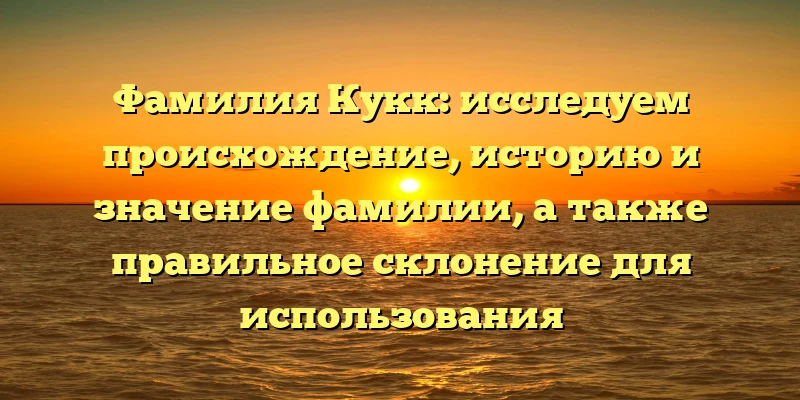 Фамилия Кукк: исследуем происхождение, историю и значение фамилии, а также правильное склонение для использования Фамилия Кукк: исследуем происхождение, историю и значение фамилии, а также правильное склонение для использования