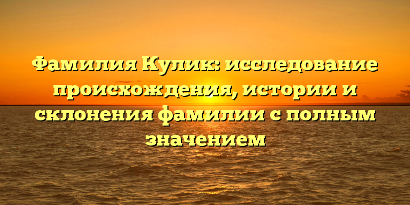 Фамилия Кулик: исследование происхождения, истории и склонения фамилии с полным значением