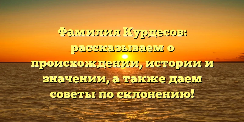 Фамилия Курдесов: рассказываем о происхождении, истории и значении, а также даем советы по склонению! Фамилия Курдесов: рассказываем о происхождении, истории и значении, а также даем советы по склонению!