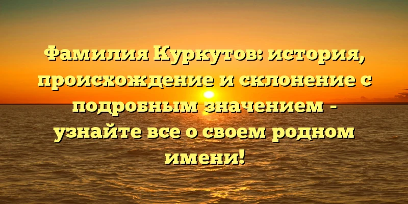 Фамилия Куркутов: история, происхождение и склонение с подробным значением - узнайте все о своем родном имени! Фамилия Куркутов: история, происхождение и склонение с подробным значением - узнайте все о своем родном имени!