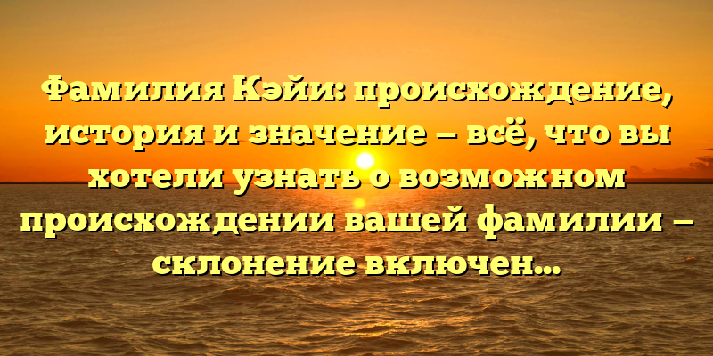 Фамилия Кэйи: происхождение, история и значение — всё, что вы хотели узнать о возможном происхождении вашей фамилии — склонение включено!
