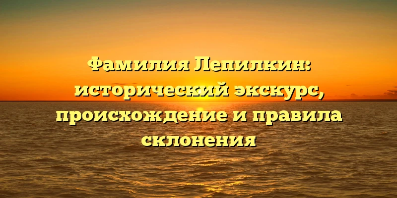 Фамилия Лепилкин: исторический экскурс, происхождение и правила склонения Фамилия Лепилкин: исторический экскурс, происхождение и правила склонения