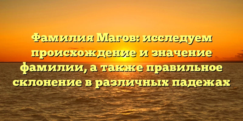 Фамилия Магов: исследуем происхождение и значение фамилии, а также правильное склонение в различных падежах Фамилия Магов: исследуем происхождение и значение фамилии, а также правильное склонение в различных падежах