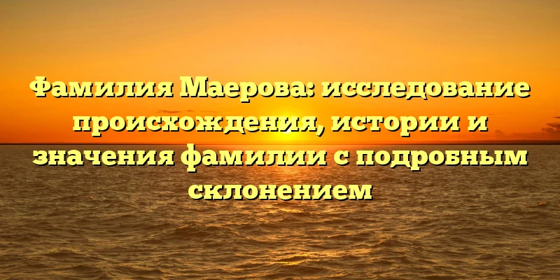 Фамилия Маерова: исследование происхождения, истории и значения фамилии с подробным склонением Фамилия Маерова: исследование происхождения, истории и значения фамилии с подробным склонением