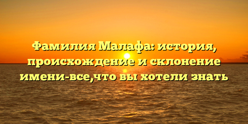 Фамилия Малафа: история, происхождение и склонение имени-все,что вы хотели знать