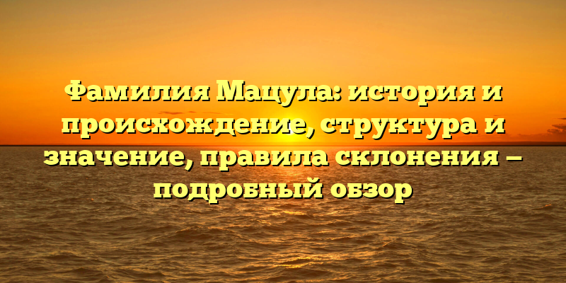 Фамилия Мацула: история и происхождение, структура и значение, правила склонения — подробный обзор