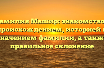 Фамилия Машир: знакомство с происхождением, историей и значением фамилии, а также правильное склонение