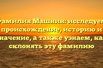 Фамилия Машнин: исследуем происхождение, историю и значение, а также узнаем, как склонять эту фамилию