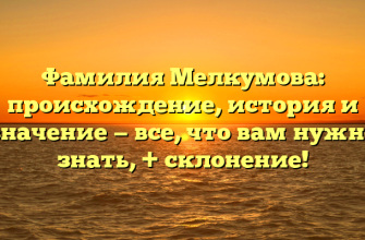 Фамилия Мелкумова: происхождение, история и значение — все, что вам нужно знать, + склонение!