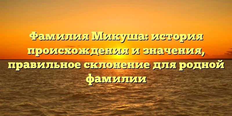 Фамилия Микуша: история происхождения и значения, правильное склонение для родной фамилии Фамилия Микуша: история происхождения и значения, правильное склонение для родной фамилии