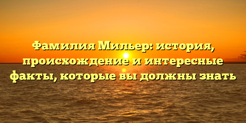 Фамилия Мильер: история, происхождение и интересные факты, которые вы должны знать