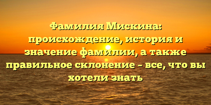 Фамилия Мискина: происхождение, история и значение фамилии, а также правильное склонение – все, что вы хотели знать