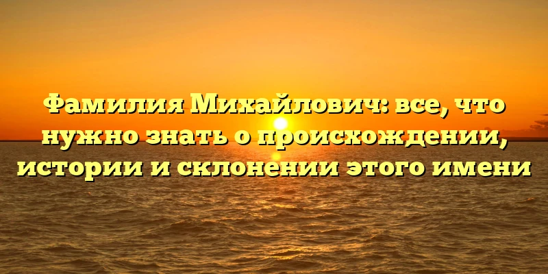 Фамилия Михайлович: все, что нужно знать о происхождении, истории и склонении этого имени Фамилия Михайлович: все, что нужно знать о происхождении, истории и склонении этого имени