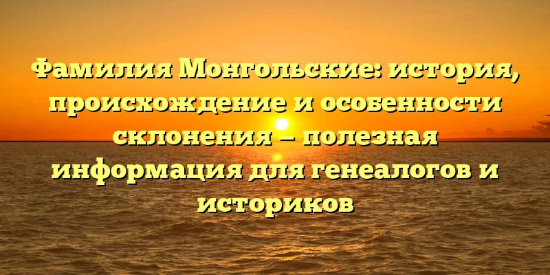 Фамилия Монгольские: история, происхождение и особенности склонения — полезная информация для генеалогов и историков Фамилия Монгольские: история, происхождение и особенности склонения — полезная информация для генеалогов и историков
