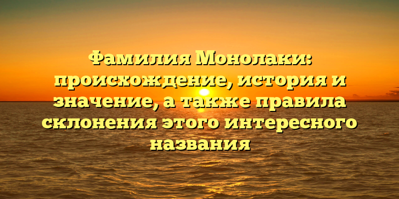 Фамилия Монолаки: происхождение, история и значение, а также правила склонения этого интересного названия